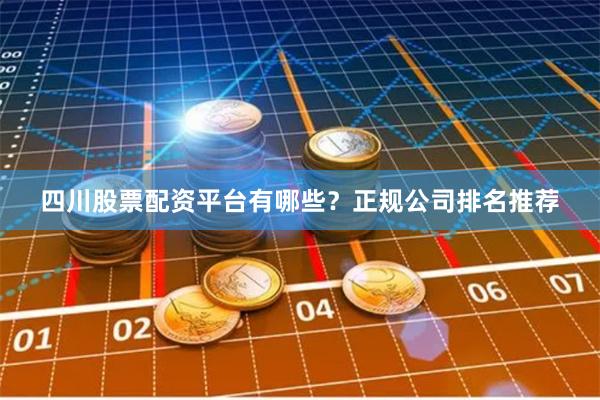 四川股票配资平台有哪些？正规公司排名推荐