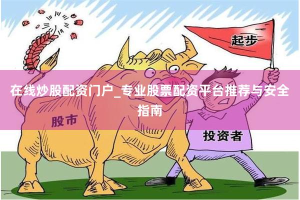 在线炒股配资门户_专业股票配资平台推荐与安全指南