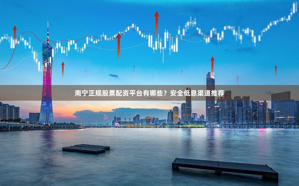 南宁正规股票配资平台有哪些？安全低息渠道推荐