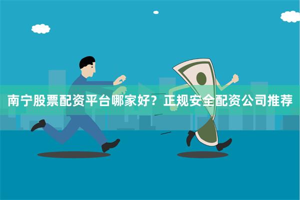 南宁股票配资平台哪家好？正规安全配资公司推荐