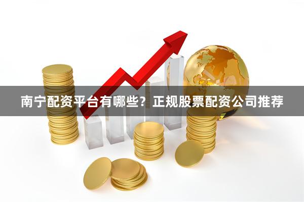 南宁配资平台有哪些？正规股票配资公司推荐
