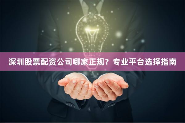 深圳股票配资公司哪家正规？专业平台选择指南