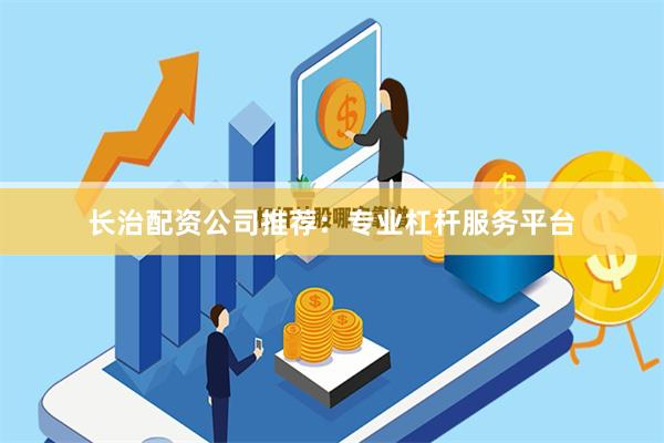 长治配资公司推荐：专业杠杆服务平台
