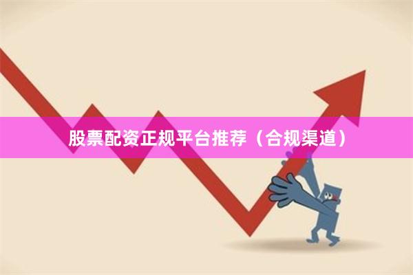 股票配资正规平台推荐（合规渠道）