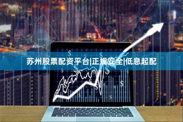 苏州股票配资平台|正规安全|低息起配