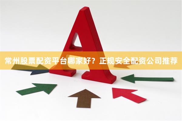 常州股票配资平台哪家好？正规安全配资公司推荐