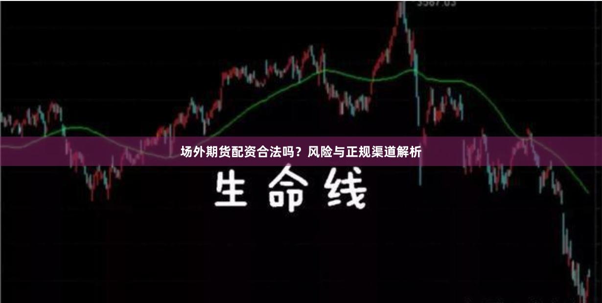 场外期货配资合法吗？风险与正规渠道解析