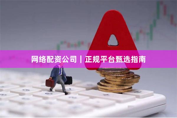 网络配资公司｜正规平台甄选指南
