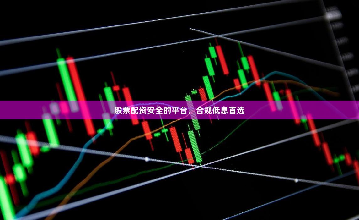 股票配资安全的平台，合规低息首选