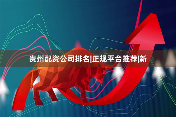 贵州配资公司排名|正规平台推荐|新