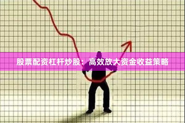 股票配资杠杆炒股：高效放大资金收益策略