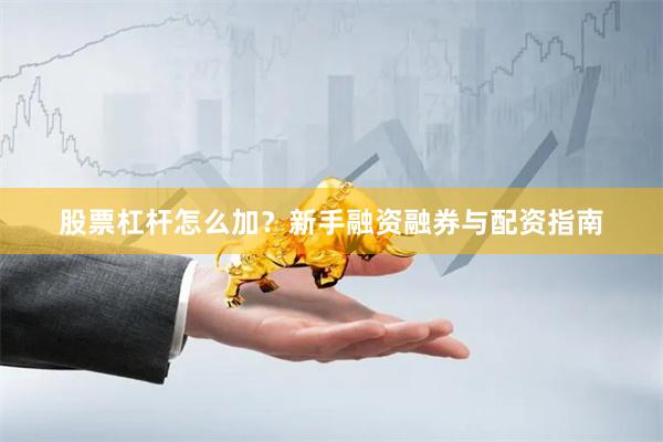 股票杠杆怎么加？新手融资融券与配资指南