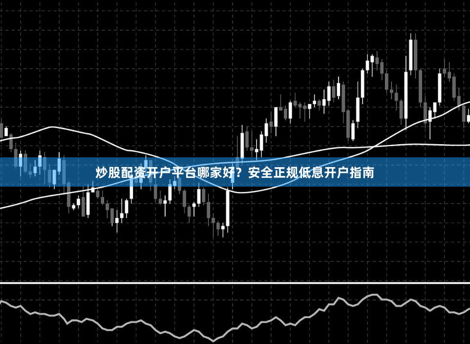 炒股配资开户平台哪家好？安全正规低息开户指南