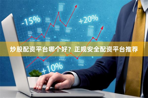 炒股配资平台哪个好？正规安全配资平台推荐