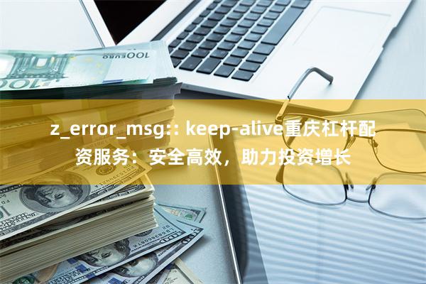 z_error_msg:: keep-alive重庆杠杆配资服务：安全高效，助力投资增长
