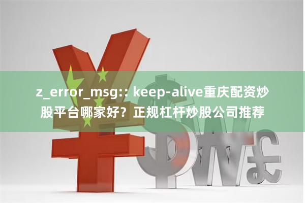 z_error_msg:: keep-alive重庆配资炒股平台哪家好？正规杠杆炒股公司推荐