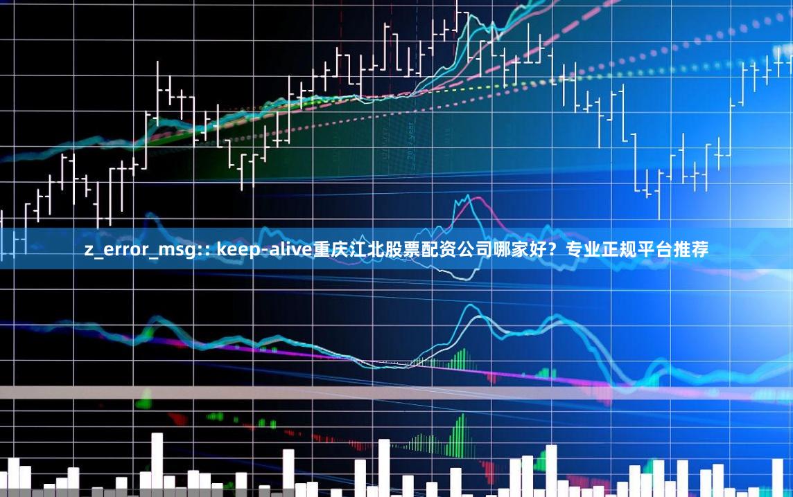 z_error_msg:: keep-alive重庆江北股票配资公司哪家好？专业正规平台推荐