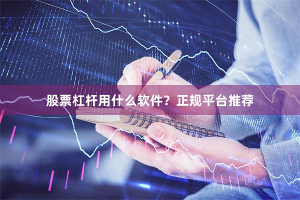 股票杠杆用什么软件？正规平台推荐