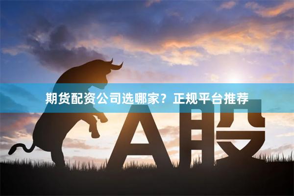 期货配资公司选哪家？正规平台推荐