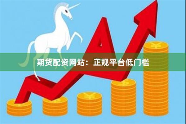 期货配资网站：正规平台低门槛