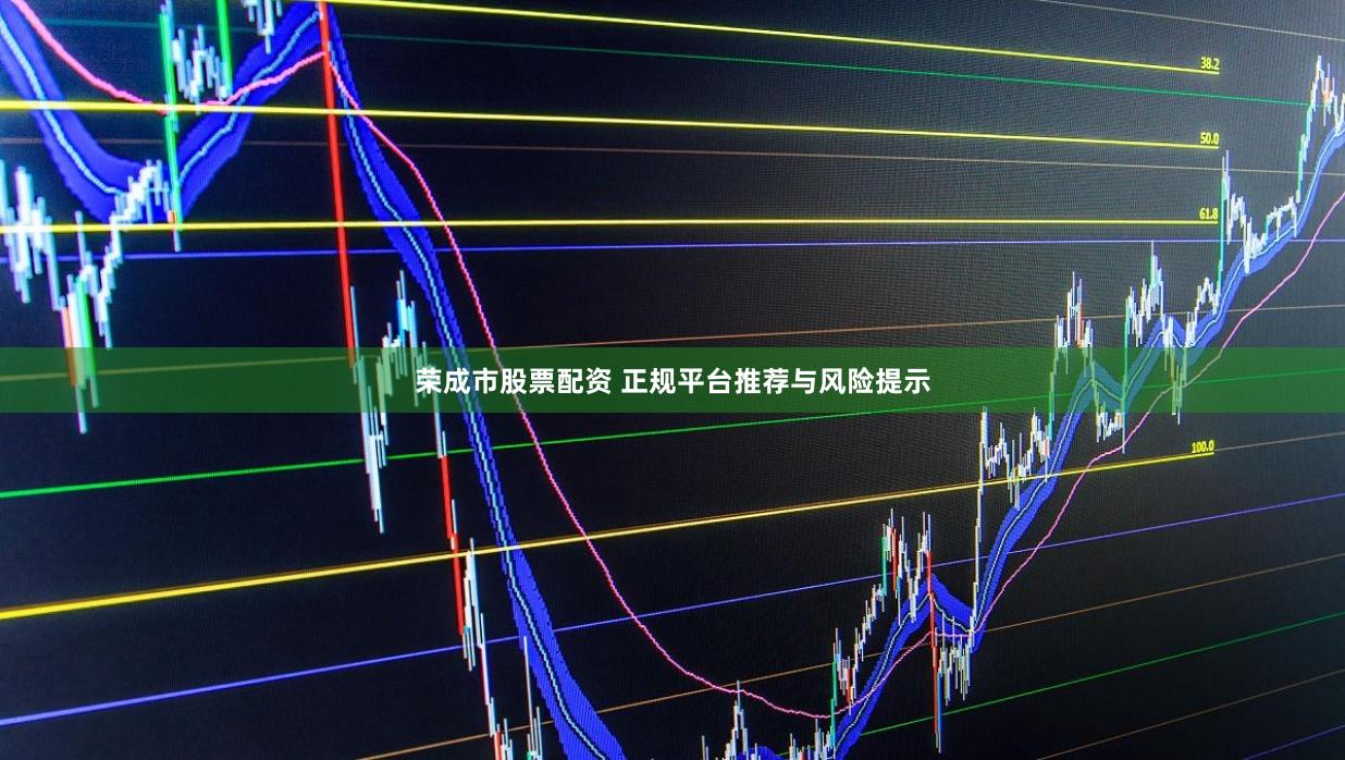 荣成市股票配资 正规平台推荐与风险提示