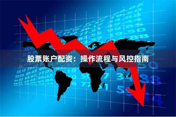 股票账户配资：操作流程与风控指南