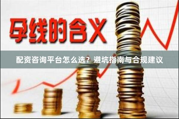 配资咨询平台怎么选？避坑指南与合规建议