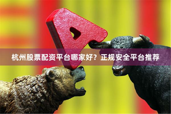 杭州股票配资平台哪家好？正规安全平台推荐