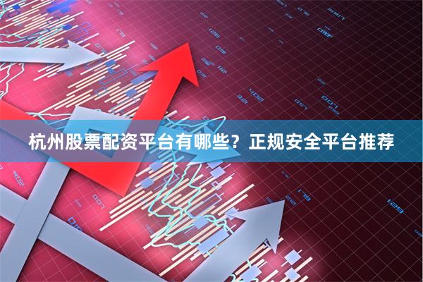 杭州股票配资平台有哪些？正规安全平台推荐