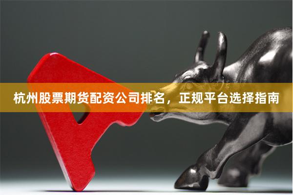 杭州股票期货配资公司排名，正规平台选择指南