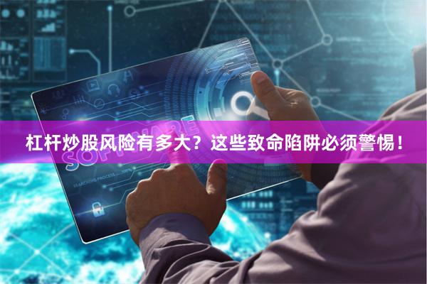 杠杆炒股风险有多大？这些致命陷阱必须警惕！