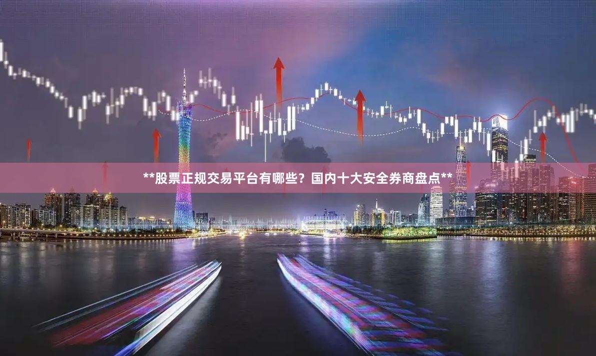 **股票正规交易平台有哪些？国内十大安全券商盘点**