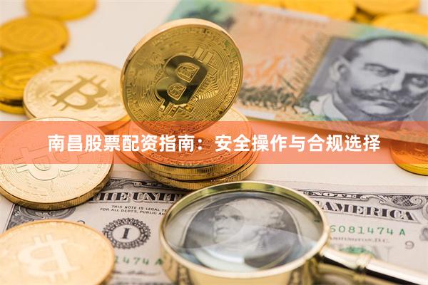 南昌股票配资指南：安全操作与合规选择