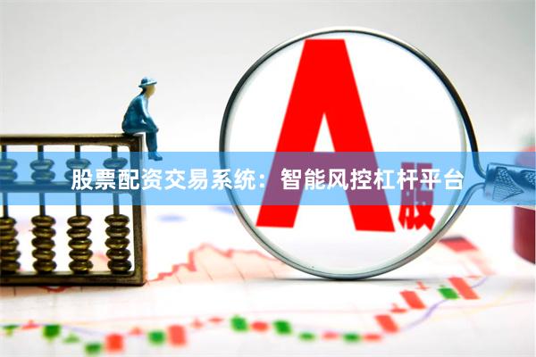 股票配资交易系统：智能风控杠杆平台
