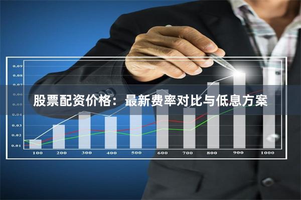 股票配资价格：最新费率对比与低息方案