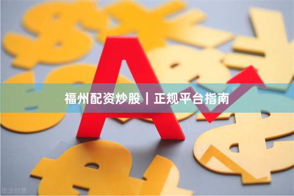 福州配资炒股｜正规平台指南