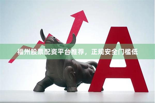 福州股票配资平台推荐，正规安全门槛低