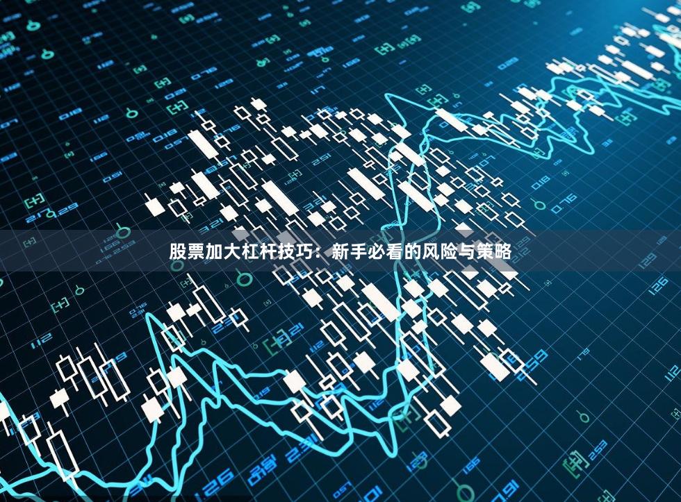 股票加大杠杆技巧：新手必看的风险与策略
