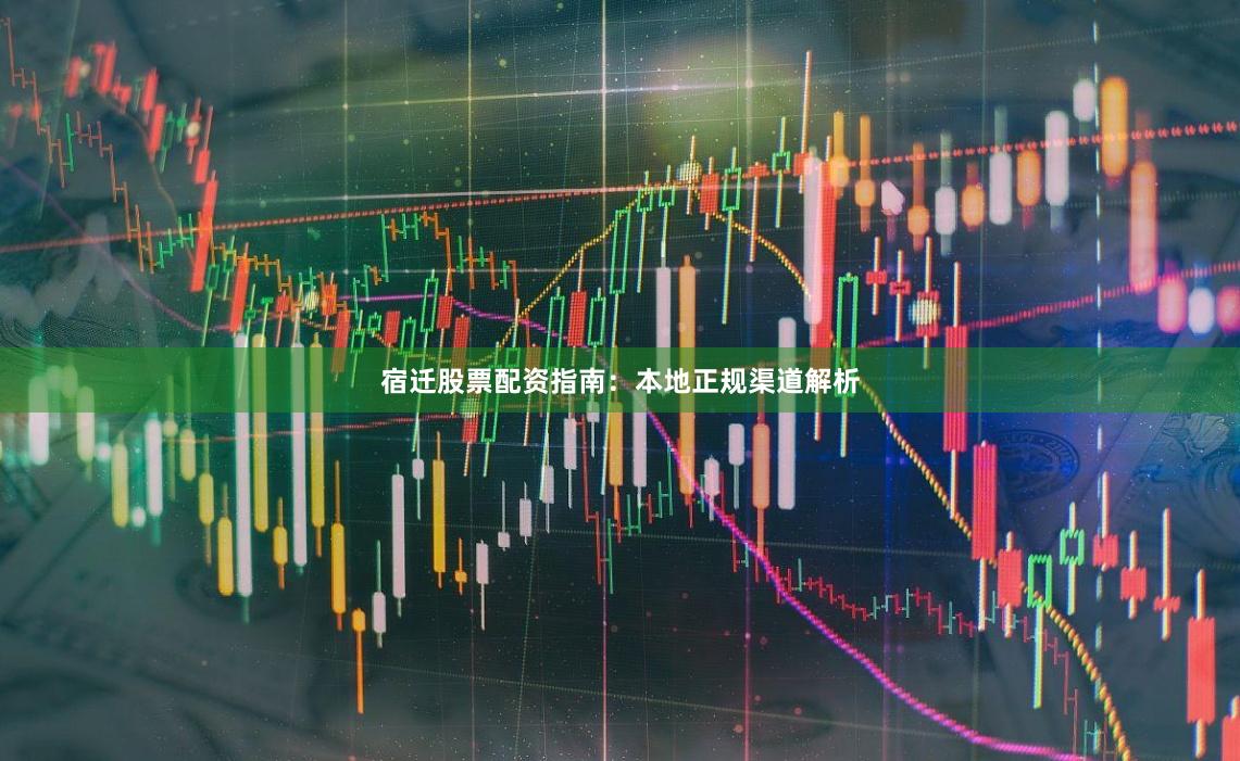 宿迁股票配资指南:本地正规渠道解析