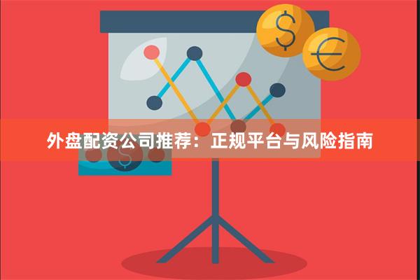 外盘配资公司推荐：正规平台与风险指南