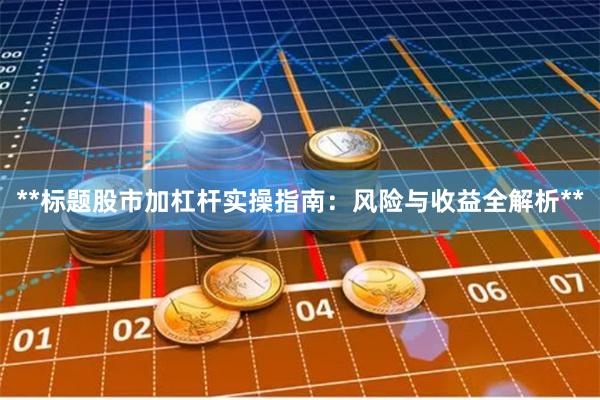 **标题股市加杠杆实操指南：风险与收益全解析**