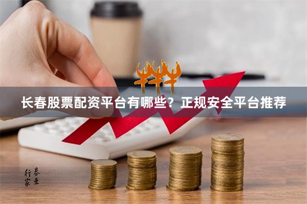 长春股票配资平台有哪些？正规安全平台推荐