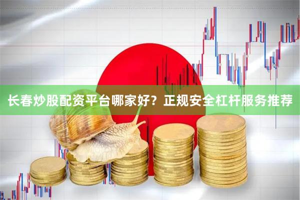 长春炒股配资平台哪家好？正规安全杠杆服务推荐