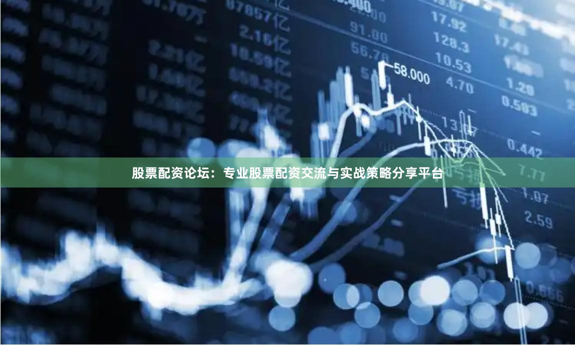 股票配资论坛：专业股票配资交流与实战策略分享平台