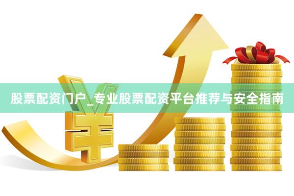 股票配资门户_专业股票配资平台推荐与安全指南