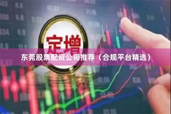 东莞股票配资公司推荐(合规平台精选)