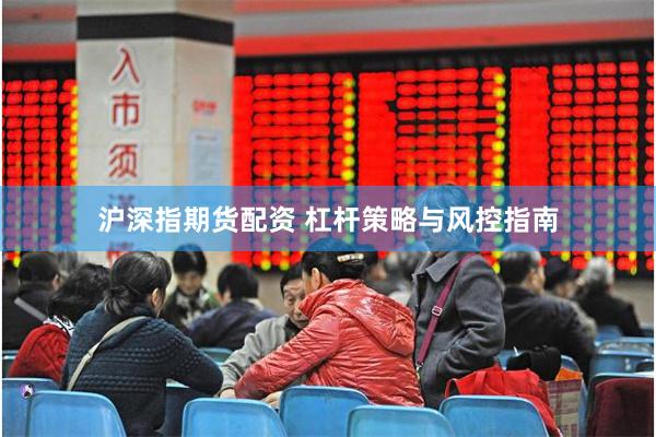 沪深指期货配资 杠杆策略与风控指南