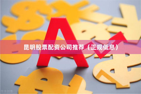 昆明股票配资公司推荐（正规低息）